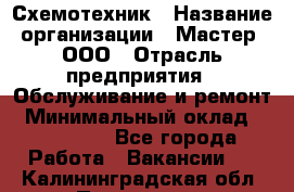 Схемотехник › Название организации ­ Мастер, ООО › Отрасль предприятия ­ Обслуживание и ремонт › Минимальный оклад ­ 120 000 - Все города Работа » Вакансии   . Калининградская обл.,Приморск г.